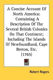 A Concise Account Of North America: Containing A Description Of The Several British Colonies On That Continent; Including The Islands Of Newfoundland, Cape Breton, Etc. (1765)