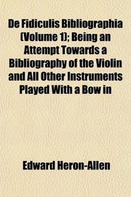 De Fidiculis Bibliographia (Volume 1); Being an Attempt Towards a Bibliography of the Violin and All Other Instruments Played With a Bow in