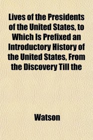 Lives of the Presidents of the United States, to Which Is Prefixed an Introductory History of the United States, From the Discovery Till the