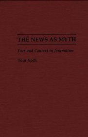The News as Myth: Fact and Context in Journalism (Contributions to the Study of Mass Media and Communications)