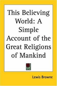 This Believing World: A Simple Account of the Great Religions of Mankind