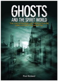 Ghosts and the Spirit World: The Cases of Hauntings and Visitations from the Earliest Records to the Present Day