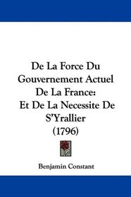 De La Force Du Gouvernement Actuel De La France: Et De La Necessite De S'Yrallier (1796) (French Edition)