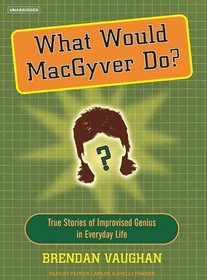 What Would Macgyver Do?: True Stories of Improvised Genius in Everyday Life (Audio CD) (Unabridged)