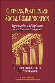 Citizens, Politics and Social Communication : Information and Influence in an Election Campaign (Cambridge Studies in Public Opinion and Political Psychology)