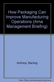 How Packaging Can Improve Manufacturing Operations (Ama Management Briefing)