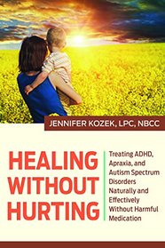 Healing without Hurting: Treating ADHD, Apraxia and Autism Spectrum Disorders Naturally and Effectively without Harmful Medications
