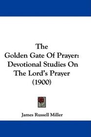 The Golden Gate Of Prayer: Devotional Studies On The Lord's Prayer (1900)