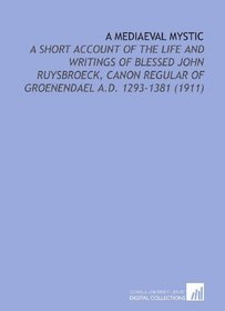 A Mediaeval Mystic: A Short Account of the Life and Writings of Blessed John Ruysbroeck, Canon Regular of Groenendael a.D. 1293-1381 (1911)