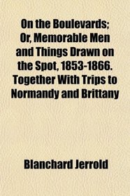 On the Boulevards; Or, Memorable Men and Things Drawn on the Spot, 1853-1866. Together With Trips to Normandy and Brittany