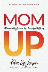Mom Up: Thriving with Grace in the Chaos of Motherhood