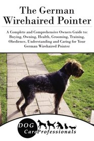 The German Wirehaired Pointer: A Complete and Comprehensive Owners Guide to: Buying, Owning, Health, Grooming, Training, Obedience, Understanding and ... to Caring for a Dog from a Puppy to Old Age)
