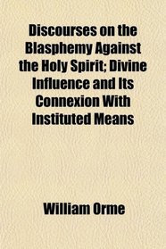 Discourses on the Blasphemy Against the Holy Spirit; Divine Influence and Its Connexion With Instituted Means