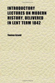 Introductory Lectures on Modern History, Delivered in Lent Term 1842; With the Inaugural Lecture Delivered in December 1841; Edited With a