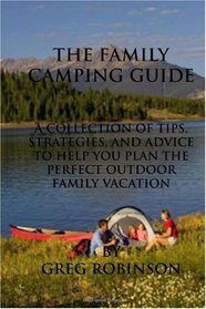 The Family Camping Guide: A Collection of Tips, Strategies, and Advice to Help You Plan the Perfect Outdoor Family Vacation