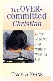 The Overcommitted Christian: Serving God Without Wearing Out