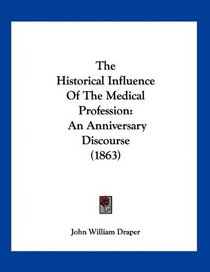 The Historical Influence Of The Medical Profession: An Anniversary Discourse (1863)