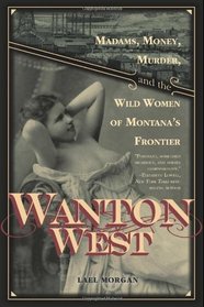 Wanton West: Madams, Money, Murder, and the Wild Women of Montana's Frontier
