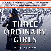 Three Ordinary Girls: The Remarkable Story of Three Dutch Teenagers Who Became Spies, Saboteurs, Nazi Assassins and WW II Heroes