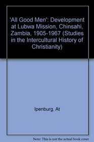 All Good Men: The Development of Lubwa Mission, Chinsali, Zambia, 1905-1967 (Studien Zur Interkulturellen Geschichte Des Christentums)