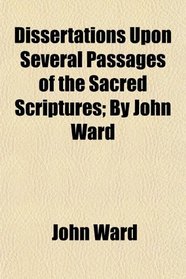 Dissertations Upon Several Passages of the Sacred Scriptures; By John Ward