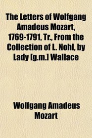 The Letters of Wolfgang Amadeus Mozart, 1769-1791, Tr., From the Collection of L. Nohl, by Lady [g.m.] Wallace