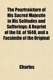 The Pourtraicture of His Sacred Majestie in His Solitudes and Sufferings; A Reprint of the Ed. of 1648, and a Facsimile of the Original