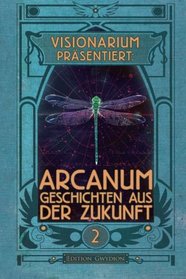 VISIONARIUM prsentiert: Arcanum. Geschichten aus der Zukunft (Volume 2) (German Edition)