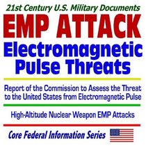 21st Century U.S. Military Documents: EMP Attack, Electromagnetic Pulse Threats, Report of the Commission to Assess the Threat to the United States from ... High-Altitude Nuclear Weapon EMP Attacks