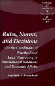 Rules, Norms, and Decisions : On the Conditions of Practical and Legal Reasoning in International Relations and Domestic Affairs (Cambridge Studies in International Relations)