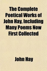 The Complete Poetical Works of John Hay, Including Many Poems Now First Collected