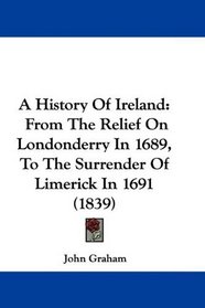 A History Of Ireland: From The Relief On Londonderry In 1689, To The Surrender Of Limerick In 1691 (1839)