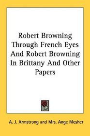 Robert Browning Through French Eyes And Robert Browning In Brittany And Other Papers