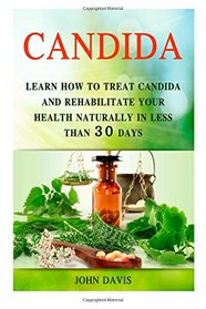 Candida: Learn how to Treat Candida and Rehabilitate Your Health Naturally in less than 30 days (Candida Books, candida cleanse, candida diet)