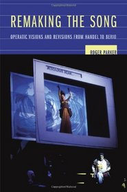 Remaking the Song: Operatic Visions and Revisions from Handel to Berio (Ernest Bloch Lectures in Music)