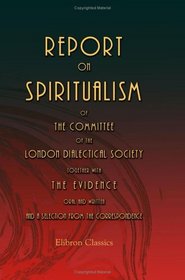 Report on Spiritualism, of the Committee of the London Dialectical Society: Together with the Evidence, Oral and Written, and a Selection from the Correspondence
