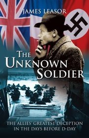 The Unknown Soldier : The Allies' Greatest Deception in the Days Before D-Day