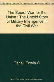 The Secret War for the Union : The Untold Story of Military Intelligence in the Civil War