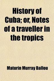 History of Cuba; or, Notes of a traveller in the tropics