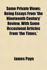 Some Private Views; Being Essays From 'the Nineteenth Century' Review, With Some Occasional Articles From 'the Times,'