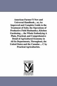 American Farmer'S New and Universal Handbook... or, An Improved and Complete Guide to the Treatment of Soils; the Operations of Productive Field Husbandry; ... and Comprehensive Detail of Agricultu
