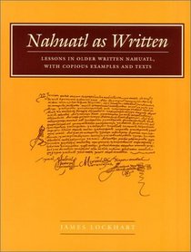 Nahuatl As Written: Lessons in Older Written Nahuatl, With Copious Examples and Texts (Nahuatl Series, No. 6.)