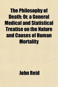 The Philosophy of Death; Or, a General Medical and Statistical Treatise on the Nature and Causes of Human Mortality