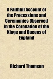 A Faithful Account of the Processions and Ceremonies Observed in the Coronation of the Kings and Queens of England