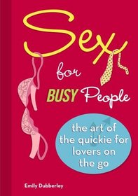 Sex for Busy People : The Art of the Quickie for Lovers on the Go