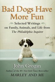 Bad Dogs Have More Fun: Selected Writings on Animals, Family and Life by John Grogan for The Philadelphia Inquirer