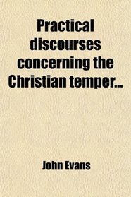 Practical discourses concerning the Christian temper...