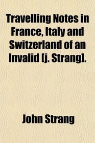 Travelling Notes in France, Italy and Switzerland of an Invalid [j. Strang].
