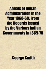 Annals of Indian Administration in the Year 1868-69; From the Records Issued by the Various Indian Governments in 1869-70