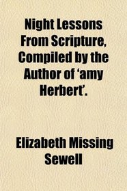 Night Lessons From Scripture, Compiled by the Author of 'amy Herbert'.